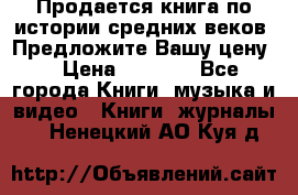 Продается книга по истории средних веков. Предложите Вашу цену! › Цена ­ 5 000 - Все города Книги, музыка и видео » Книги, журналы   . Ненецкий АО,Куя д.